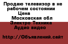 Продаю телевизор в не рабочем состоянии › Цена ­ 3 000 - Московская обл. Электро-Техника » Аудио-видео   